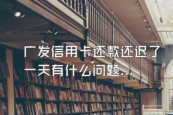 广发信用卡还款还迟了一天有什么问题吗?