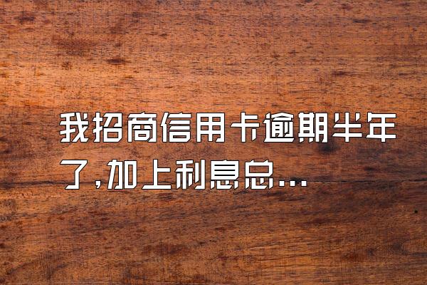 我招商信用卡逾期半年了,加上利息总共五万多,银行说明天不...