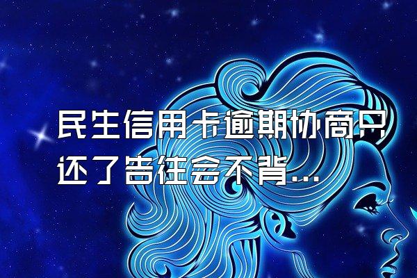 民生信用卡逾期协商只还了告往会不背白利息欠款是二万多这个月的款再...