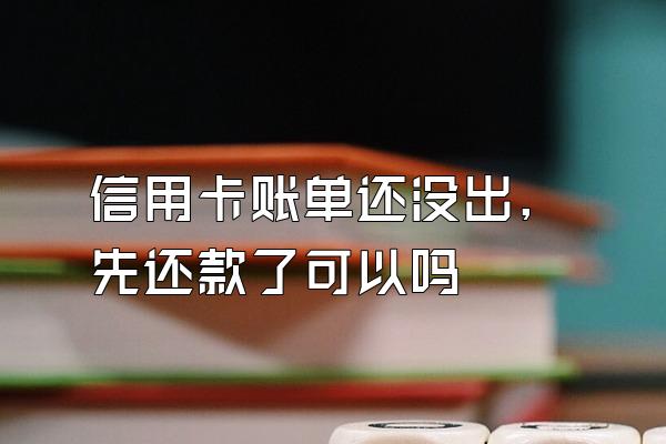 信用卡账单还没出,先还款了可以吗