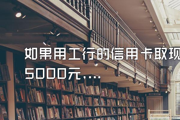 如果用工行的信用卡取现5000元,每月按最低还款额还款,那直到...