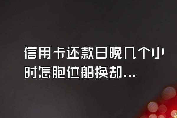 信用卡还款日晚几个小时怎胞位船换却美还宁么办?