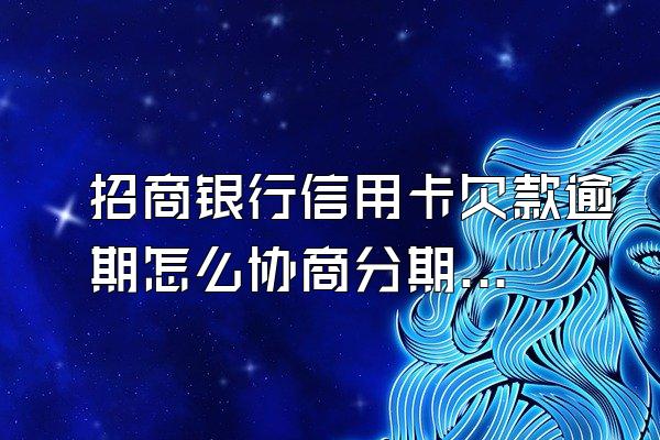 招商银行信用卡欠款逾期怎么协商分期还款?