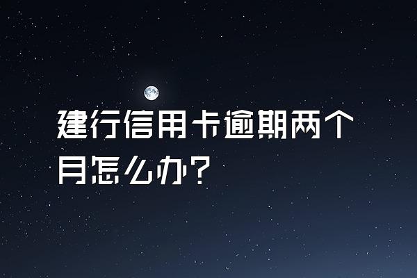 建行信用卡逾期两个月怎么办?