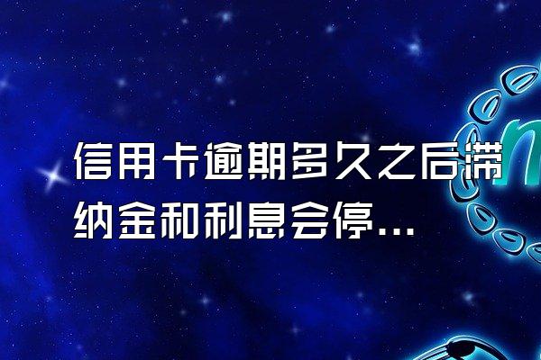 信用卡逾期多久之后滞纳金和利息会停止?