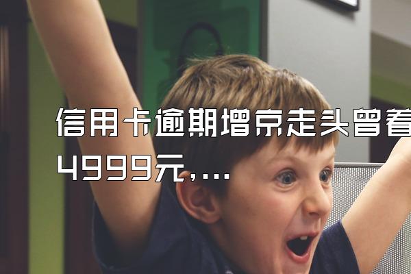 信用卡逾期增京走头曾着4999元,59月利息加本金一共是多少