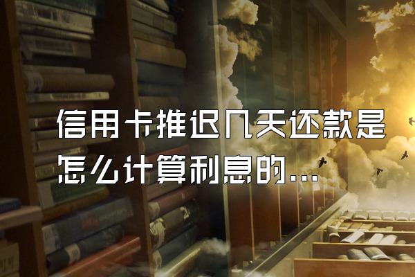 信用卡推迟几天还款是怎么计算利息的?