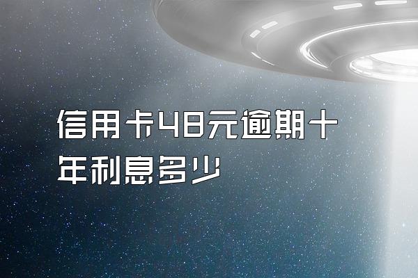 信用卡48元逾期十年利息多少