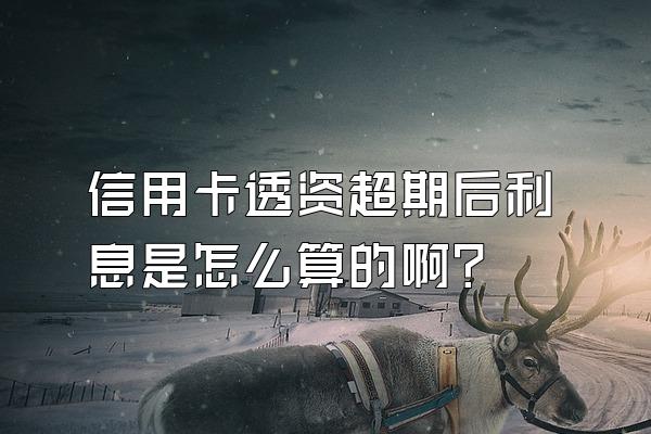 信用卡透资超期后利息是怎么算的啊?