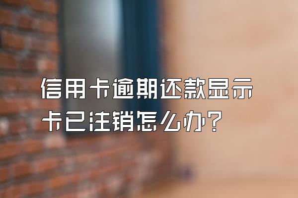 信用卡逾期还款显示卡已注销怎么办?