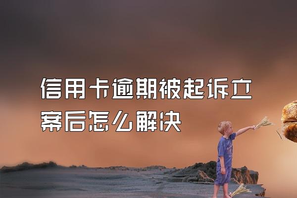 信用卡逾期被起诉立案后怎么解决