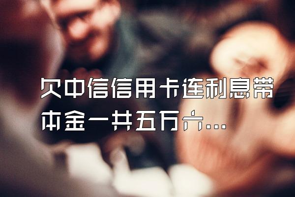 欠中信信用卡连利息带本金一共五万六千,做生意失败了现在...
