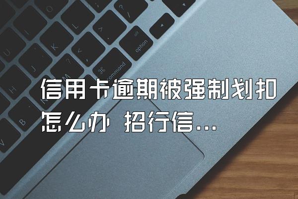 信用卡逾期被强制划扣怎么办 招行信用卡逾期被强制划扣怎么..来自.