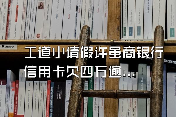 工道小请假许虽商银行信用卡欠四万逾期四个月利息大概多少?