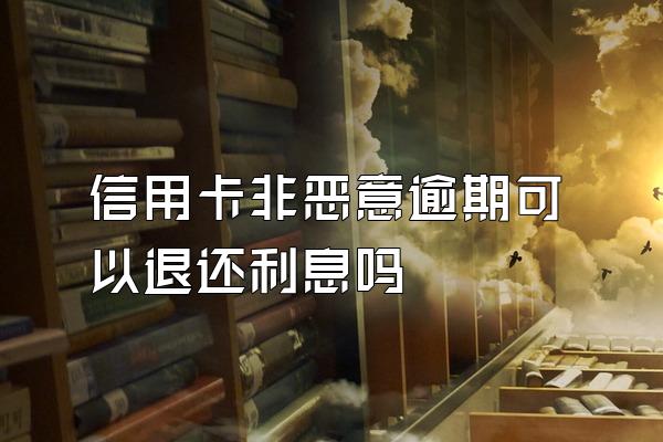 信用卡非恶意逾期可以退还利息吗