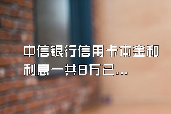 中信银行信用卡本金和利息一共8万已逾期一年没还,现在可...