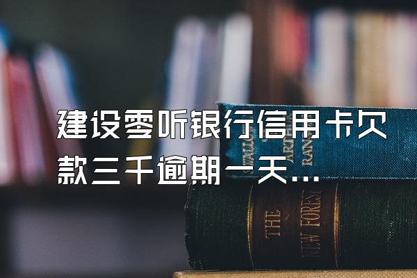 建设零听银行信用卡欠款三千逾期一天,利息多少