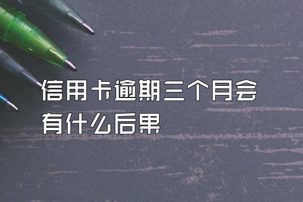 信用卡逾期三个月会有什么后果