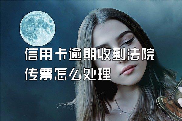 信用卡逾期收到法院传票怎么处理