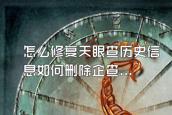 怎么修复天眼查历史信息如何删除企查查司法案件