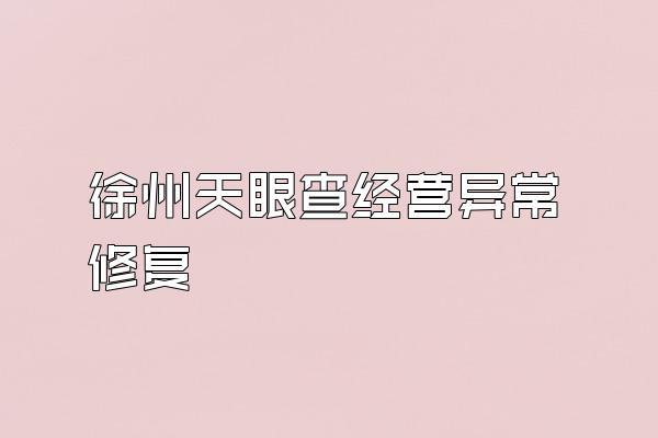 徐州天眼查经营异常修复