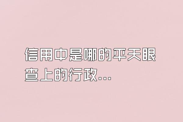 信用中國是哪裏的平臺天眼查上的行政處罰怎麽修復
