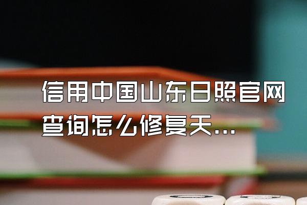 信用中国山东日照官网查询怎么修复天眼查新闻舆情如何去掉