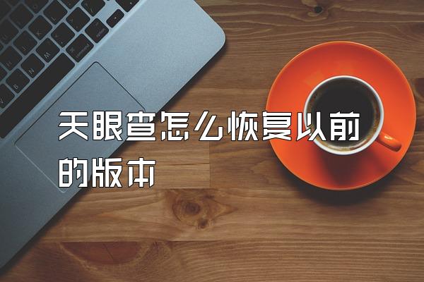 天眼查怎么恢复以前的版本 