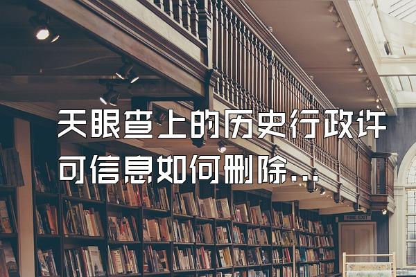 天眼查上的历史行政许可信息如何删除哪位大佬推荐一下{果