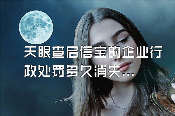 天眼查启信宝的企业行政处罚多久消失,可以申请消除或修复