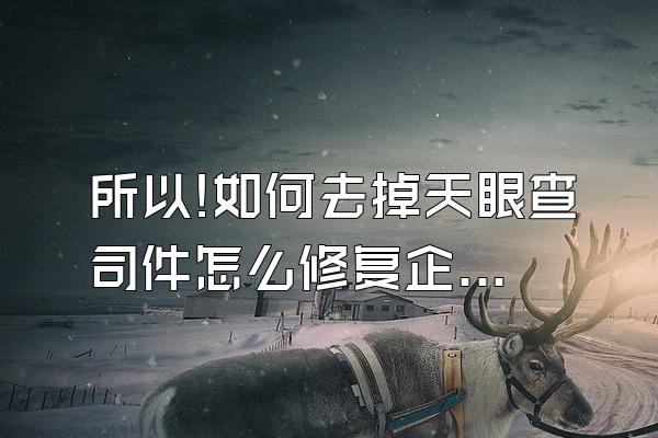 所以!如何去掉天眼查司件怎么修复企查查历史终本案例