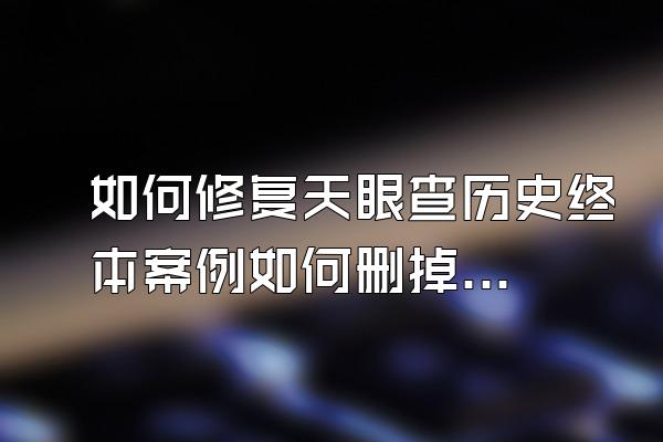 如何修复天眼查历史终本案例如何删掉企查查被执行人{郴州