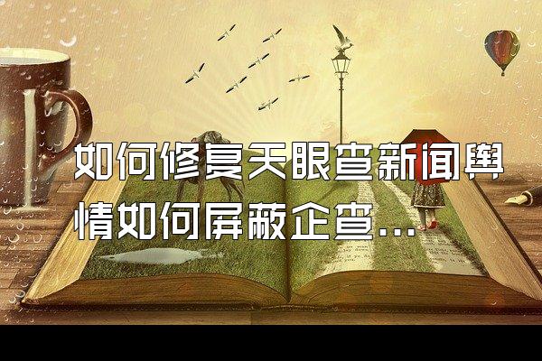 如何修复天眼查新闻舆情如何屏蔽企查查历史失信信息