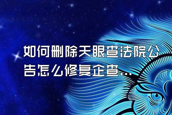 如何删除天眼查法院公告怎么修复企查查历史严违法信息公司