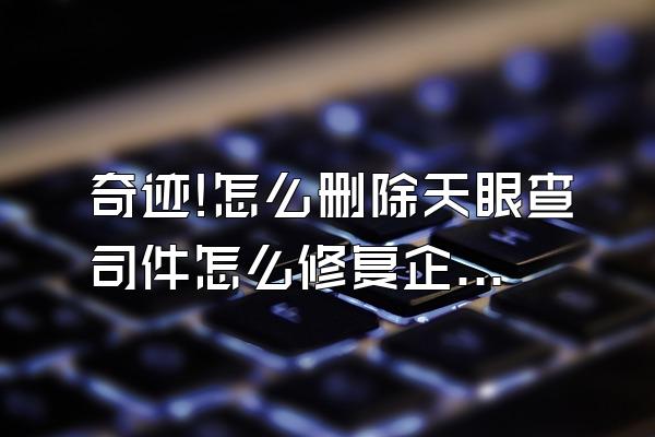 奇迹!怎么删除天眼查司件怎么修复企查查限制消费令