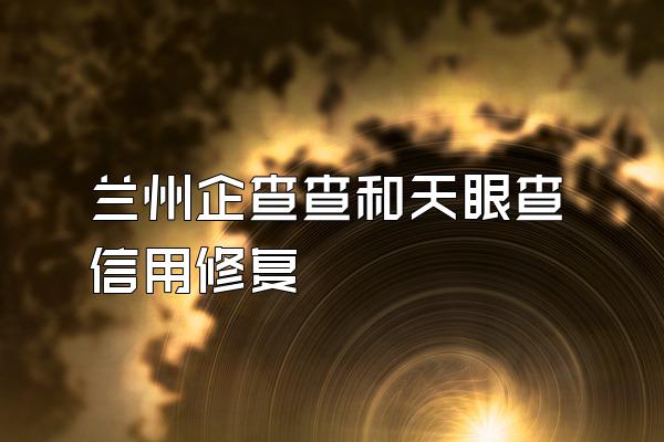 兰州企查查和天眼查信用修复