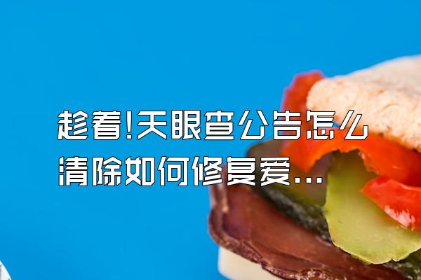 趁着!天眼查公告怎么清除如何修复爱企查劳动仲裁