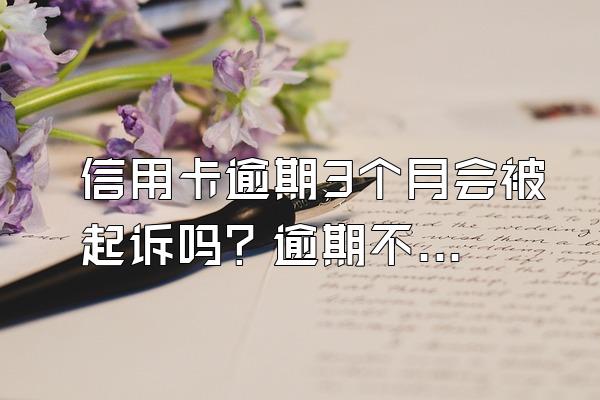 信用卡逾期3个月会被起诉吗？逾期不还有什么后果？