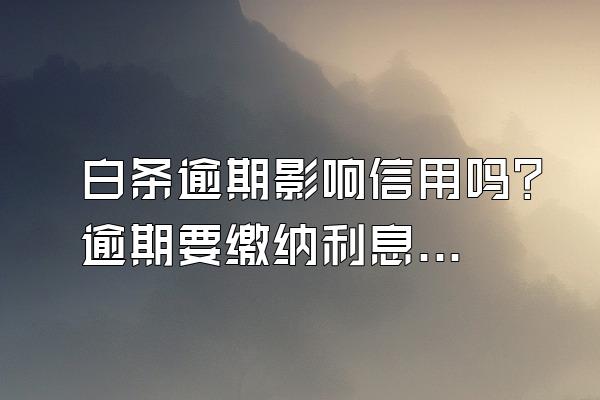 白条逾期影响信用吗？逾期要缴纳利息吗？