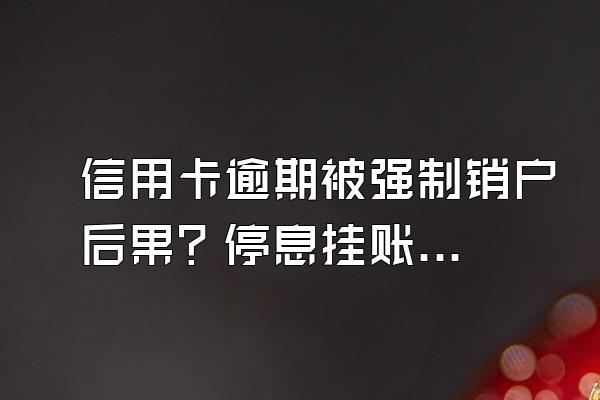 信用卡逾期被强制销户后果？停息挂账银行会同意吗？