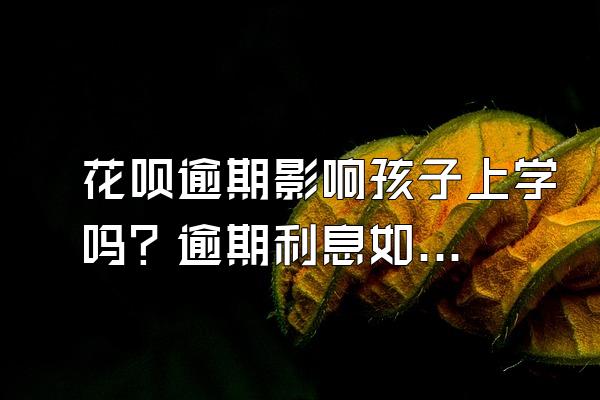 花呗逾期影响孩子上学吗？逾期利息如何计算？