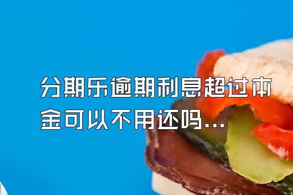 分期乐逾期利息超过本金可以不用还吗？骚扰家人怎么办？