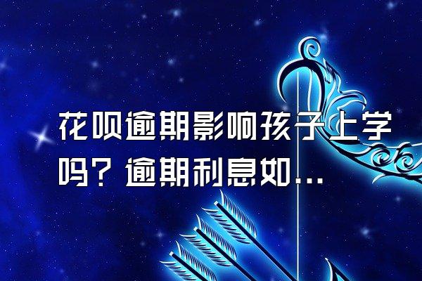 花呗逾期影响孩子上学吗？逾期利息如何计算？