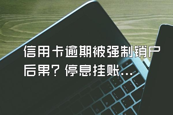 信用卡逾期被强制销户后果？停息挂账银行会同意吗？