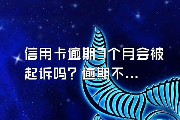 信用卡逾期3个月会被起诉吗？逾期不还有什么后果？