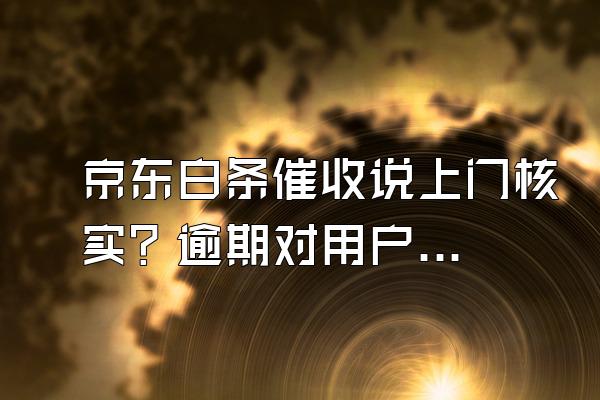 京东白条催收说上门核实？逾期对用户来说信用会影响吗？