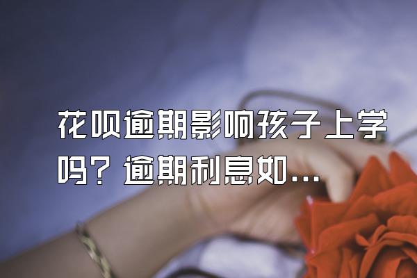 花呗逾期影响孩子上学吗？逾期利息如何计算？