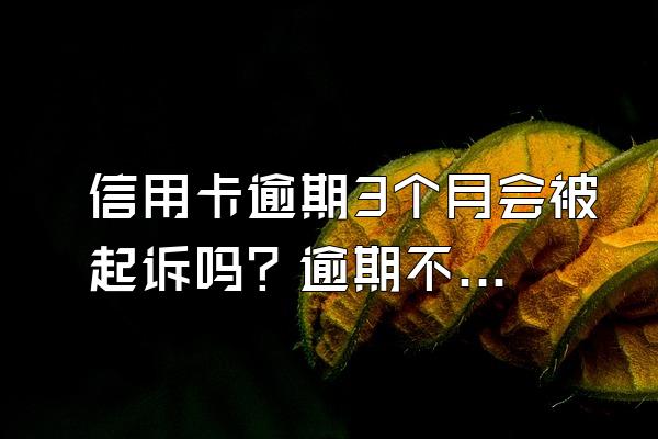 信用卡逾期3个月会被起诉吗？逾期不还有什么后果？