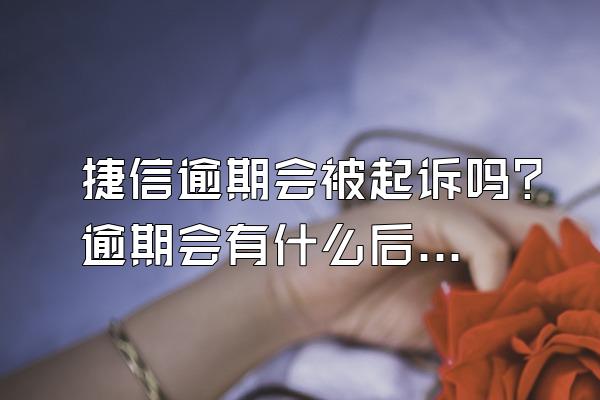 捷信逾期会被起诉吗？逾期会有什么后果？