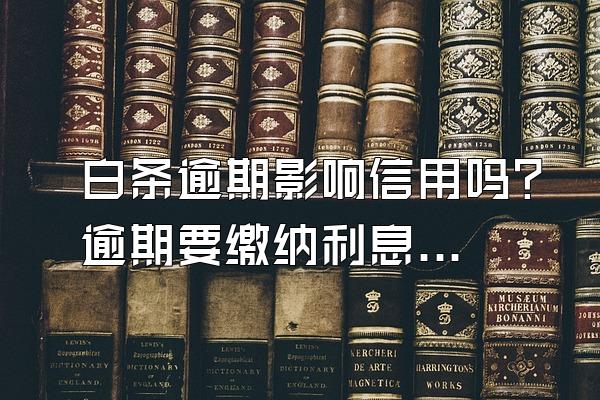 白条逾期影响信用吗？逾期要缴纳利息吗？